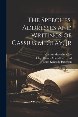 The Speeches, Addresses and Writings of Cassius M. Clay, Jr by Clay, Cassius Marcellus, III