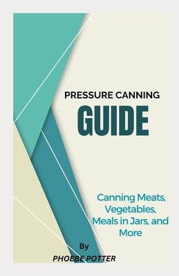 Pressure Canning Guide: Canning Meats, Vegetables, Meals in Jars, and More by Potter, Phoebe