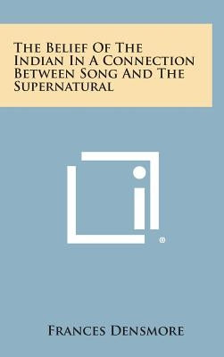 The Belief Of The Indian In A Connection Between Song And The Supernatural by Densmore, Frances