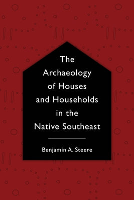 The Archaeology of Houses and Households in the Native Southeast by Steere, Benjamin A.