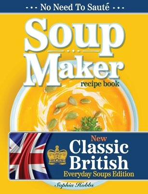 Soup Maker Recipe Book: Traditional, Easy to Follow, British, Homemade Cookbook For Soup Makers in less than 30mins. UK Ingredients & Measurements by Hobbs, Sophia