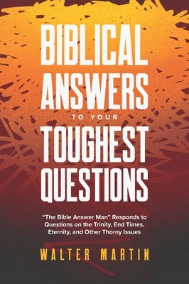 Biblical Answers to Your Toughest Questions: The Bible Answer Man Responds to Questions on the Trinity, End Times, Eternity, and Other Thorny Issues by Martin, Walter