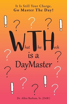 What The Heck Is A DayMaster: It Is Still Your Charge, Go Master The Day! by Barham (Drb!), Allen, Sr.