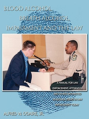 Blood Alcohol, Breath Alcohol, Impairment and the Law: A manual for law enforcement, attorneys, and others interested in alcohol issues in law enforce by Alfred W. O'Daire, Jr.