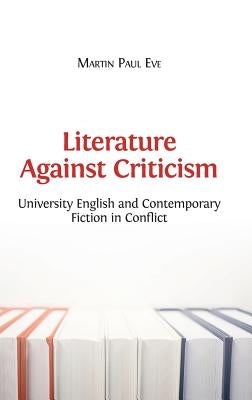 Literature Against Criticism: University English and Contemporary Fiction in Conflict by Eve, Martin Paul