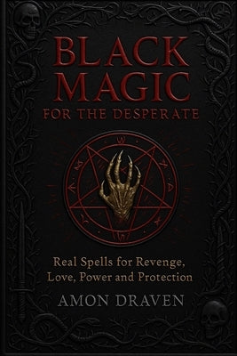 Black Magic for the Desperate: Real Spells for Revenge, Love, Power and Protection by Draven, Amon