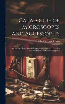 Catalogue of Microscopes and Accessories: Microtomes, Bacteriological Apparatus, Laboratory Supplies and Instruments for Clinical Diagnosis by Charles Lentz & Sons