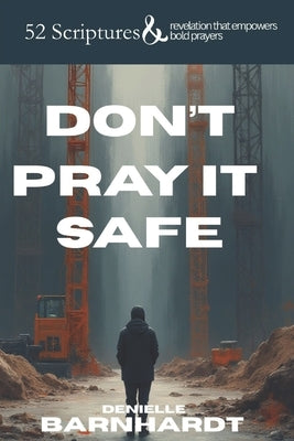 Don't Pray it Safe: 52 Scriptures and revelation to empower bold prayers. by Barnhardt, Denielle