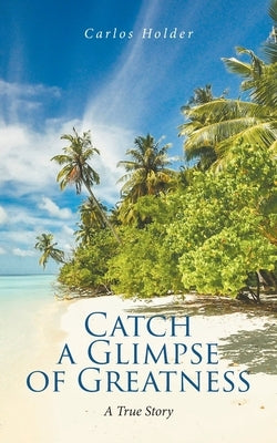 Catch a Glimpse of Greatness A True Story by Holder, Carlos