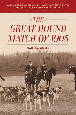 The Great Hound Match of 1905: Alexander Henry Higginson, Harry Worcester Smith, and the Rise of Virginia Hunt Country by Wolfe, Martha