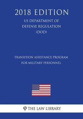 Transition Assistance Program for Military Personnel (US Department of Defense Regulation) (DOD) (2018 Edition) by The Law Library