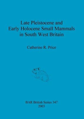 Late Pleistocene and Early Holocene Small Mammals in South West Britain: Environmental and taphonomic implications and their role in archaeological re by Price, Catherine R.