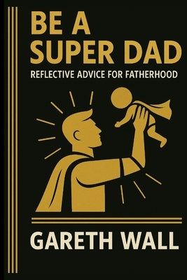 Be a Super Dad: Reflective Advice For Fatherhood by Wall, Gareth