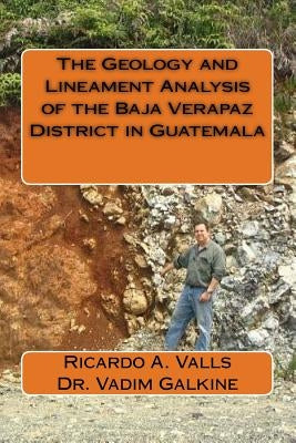 The Geology and Lineament Analysis of the Baja Verapaz District in Guatemala by Galkine P. Geo, Vadim