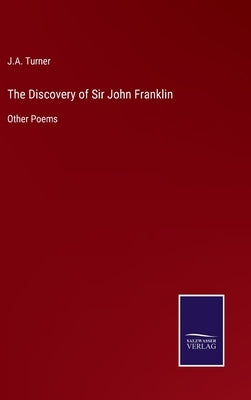 The Discovery of Sir John Franklin: Other Poems by Turner, J. a.
