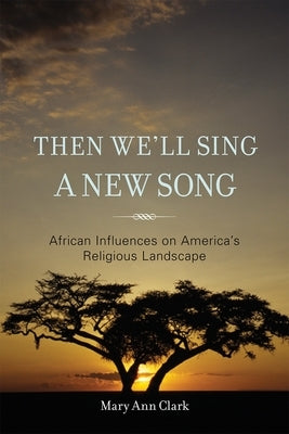 Then We'll Sing a New Song: African Influences on America's Religious Landscape by Clark, Mary Ann