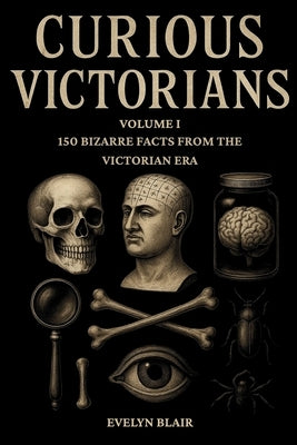 Curious Victorians: 150 Bizarre Facts From The Victorian Era by Blair, Evelyn