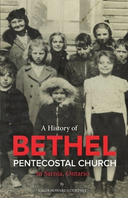 A History of Bethel Pentecostal Church in Sarnia, Ontario by Gibb, Tim