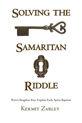 Solving the Samaritan Riddle: Peter's Kingdom Keys Explain Early Spirit Baptism by Zarley, Kermit