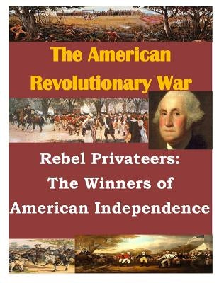 Rebel Privateers: The Winners of American Independence by Penny Hill Press Inc