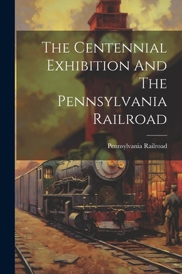 The Centennial Exhibition And The Pennsylvania Railroad by Railroad, Pennsylvania