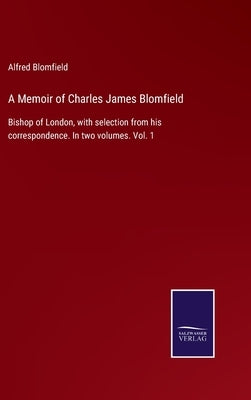 A Memoir of Charles James Blomfield: Bishop of London, with selection from his correspondence. In two volumes. Vol. 1 by Blomfield, Alfred