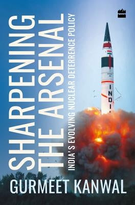 Sharpening the Arsenal: India's Evolving Nuclear Deterrence Policy by Kanwal, Gurmeet