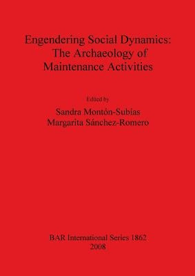 Engendering Social Dynamics: The Archaeology of Maintenance Activities by Montón-Subías, Sandra