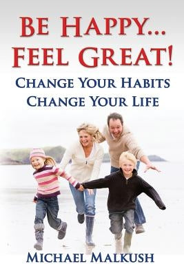Be Happy...Feel Great: Change Your Habits, Change Your Life by Malkush, Michael