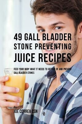 49 Gall Bladder Stone Preventing Juice Recipes: Feed Your Body What it needs to get rid of and Prevent Gall Bladder Stones by Correa Csn, Joe