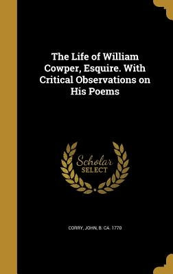 The Life of William Cowper, Esquire. With Critical Observations on His Poems by Corry, John B. Ca 1770