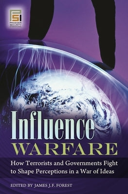 Influence Warfare: How Terrorists and Governments Fight to Shape Perceptions in a War of Ideas by Forest, James