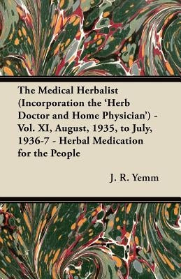 The Medical Herbalist (Incorporation the 'Herb Doctor and Home Physician') - Vol. XI, August, 1935, to July, 1936-7 - Herbal Medication for the People by Yemm, J. R.