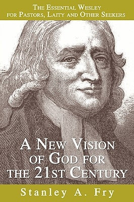 A New Vision of God for the 21st Century: The Essential Wesley for Pastors, Laity and Other Seekers by Fry, Stanley A.