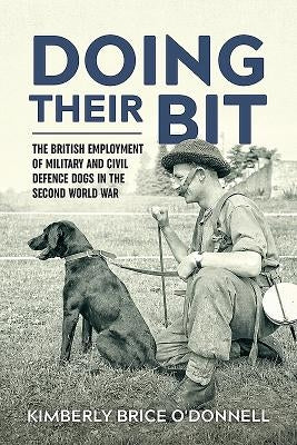 Doing Their Bit: The British Employment of Military and Civil Defence Dogs in the Second World War by Brice O'Donnell, Kimberly