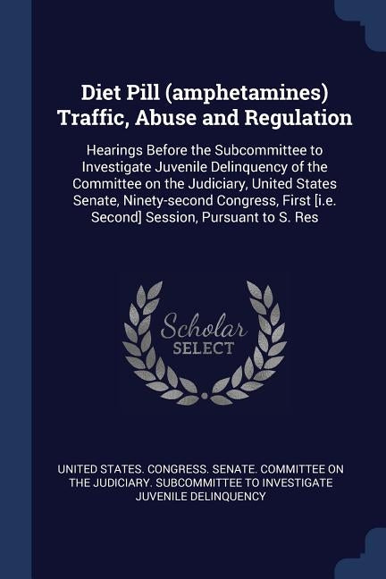 Diet Pill (amphetamines) Traffic, Abuse and Regulation: Hearings Before the Subcommittee to Investigate Juvenile Delinquency of the Committee on the J by United States Congress Senate Committ