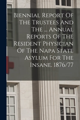 Biennial Report Of The Trustees And The ... Annual Reports Of The Resident Physician Of The Napa State Asylum For The Insane. 1876/77 by Anonymous