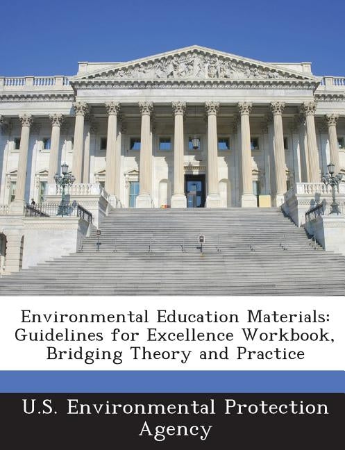 Environmental Education Materials: Guidelines for Excellence Workbook, Bridging Theory and Practice by U S Environmental Protection Agency