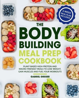 The Bodybuilding Meal Prep Cookbook: Plant-Based High-Protein and Macro-Friendly Meals to Lose Weight, Gain Muscles and Fuel Your Workouts (6-Week Mea by Greger, Gabriel