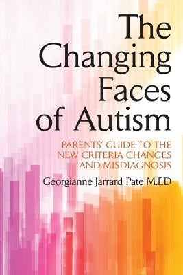The Changing Faces of Autism: Parents' Guide To the New Criteria Changes and Misdiagnosis by Pate M. Ed, Georgianne Jarrard
