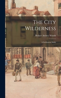 The City Wilderness; a Settlement Study by Woods, Robert Archey