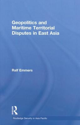Geopolitics and Maritime Territorial Disputes in East Asia by Emmers, Ralf
