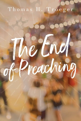 The End of Preaching by Troeger, Thomas H.