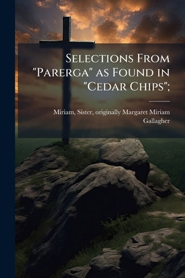 Selections From "Parerga" as Found in "Cedar Chips"; by Miriam, Sister Originally Margaret Miri