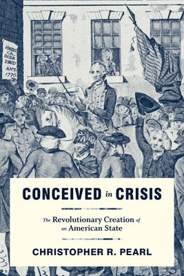 Conceived in Crisis: The Revolutionary Creation of an American State by Pearl, Christopher R.