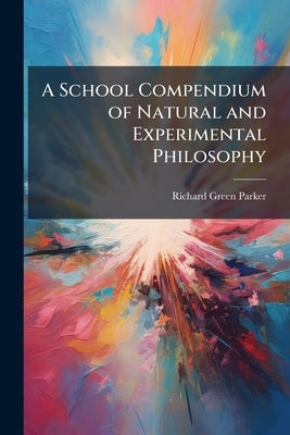 A School Compendium of Natural and Experimental Philosophy by Parker, Richard Green