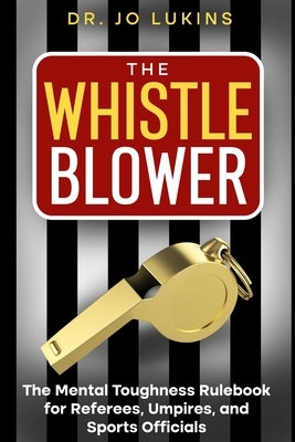 The Whistle Blower: The Mental Toughness Rulebook for Referees, Umpires, and Sports Officials by Lukins, Jo