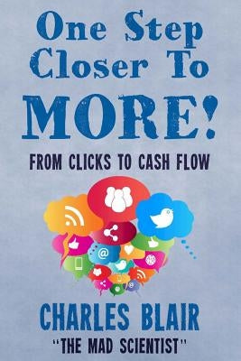 One Step Closer to More! From Clicks to Cash Flow: Charles Blair "The Mad Scientist" by Kovic, Anthony