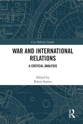 War and International Relations: A Critical Analysis by Szanto, Balazs