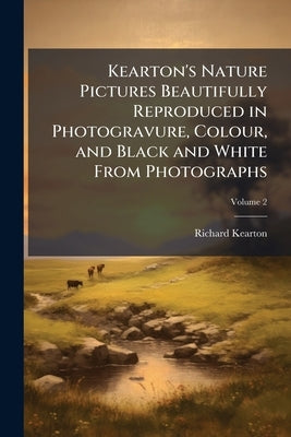 Kearton's Nature Pictures Beautifully Reproduced in Photogravure, Colour, and Black and White From Photographs; Volume 2 by Kearton, Richard